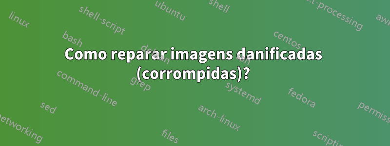 Como reparar imagens danificadas (corrompidas)?