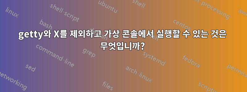 getty와 X를 제외하고 가상 콘솔에서 실행할 수 있는 것은 무엇입니까?
