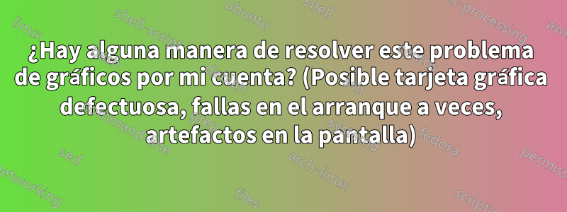 ¿Hay alguna manera de resolver este problema de gráficos por mi cuenta? (Posible tarjeta gráfica defectuosa, fallas en el arranque a veces, artefactos en la pantalla)