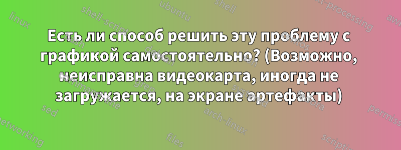 Есть ли способ решить эту проблему с графикой самостоятельно? (Возможно, неисправна видеокарта, иногда не загружается, на экране артефакты)