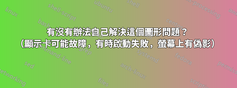 有沒有辦法自己解決這個圖形問題？ （顯示卡可能故障，有時啟動失敗，螢幕上有偽影）