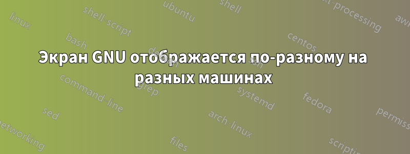 Экран GNU отображается по-разному на разных машинах