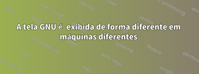 A tela GNU é exibida de forma diferente em máquinas diferentes