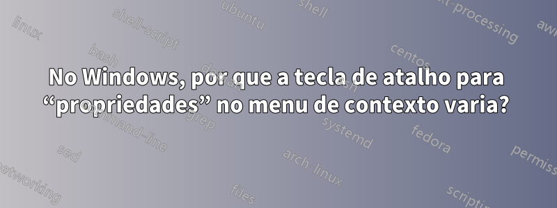 No Windows, por que a tecla de atalho para “propriedades” no menu de contexto varia?