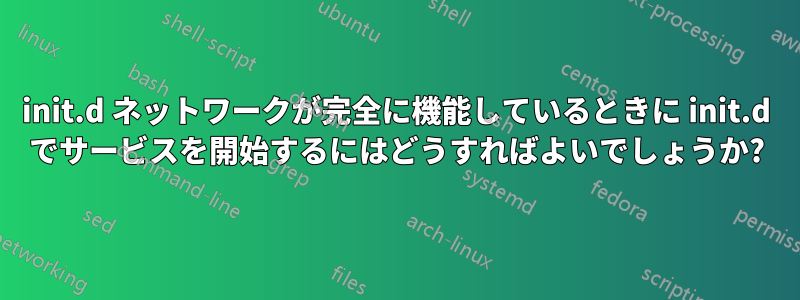 init.d ネットワークが完全に機能しているときに init.d でサービスを開始するにはどうすればよいでしょうか?