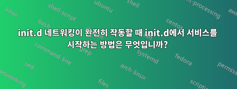 init.d 네트워킹이 완전히 작동할 때 init.d에서 서비스를 시작하는 방법은 무엇입니까?