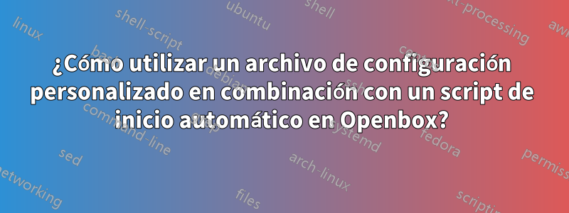 ¿Cómo utilizar un archivo de configuración personalizado en combinación con un script de inicio automático en Openbox?