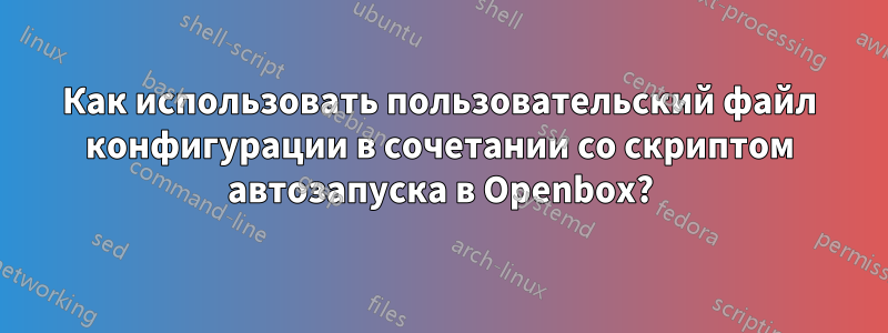 Как использовать пользовательский файл конфигурации в сочетании со скриптом автозапуска в Openbox?