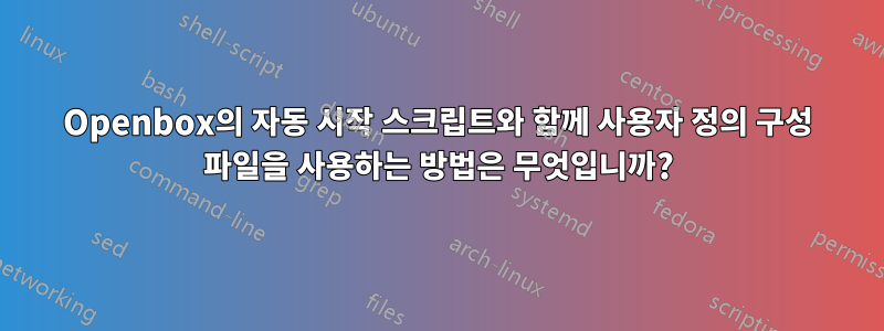 Openbox의 자동 시작 스크립트와 함께 사용자 정의 구성 파일을 사용하는 방법은 무엇입니까?