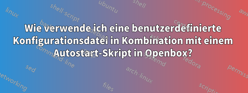 Wie verwende ich eine benutzerdefinierte Konfigurationsdatei in Kombination mit einem Autostart-Skript in Openbox?