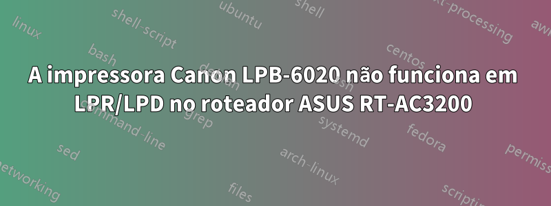 A impressora Canon LPB-6020 não funciona em LPR/LPD no roteador ASUS RT-AC3200
