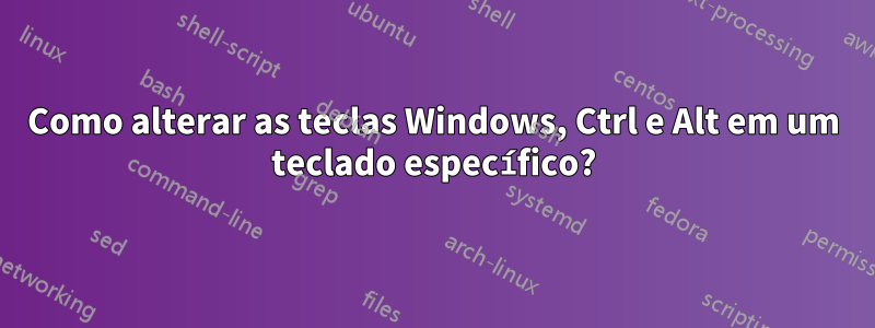 Como alterar as teclas Windows, Ctrl e Alt em um teclado específico?