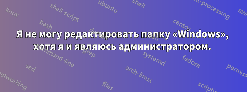 Я не могу редактировать папку «Windows», хотя я и являюсь администратором.