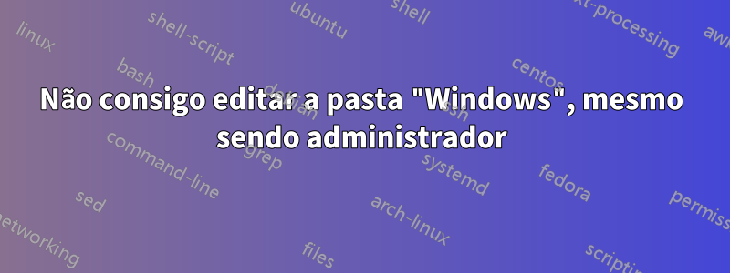 Não consigo editar a pasta "Windows", mesmo sendo administrador