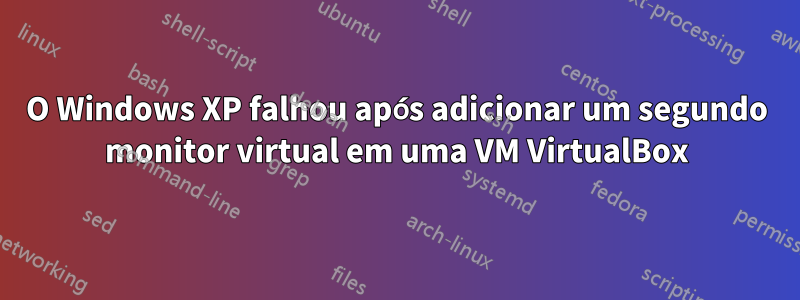 O Windows XP falhou após adicionar um segundo monitor virtual em uma VM VirtualBox