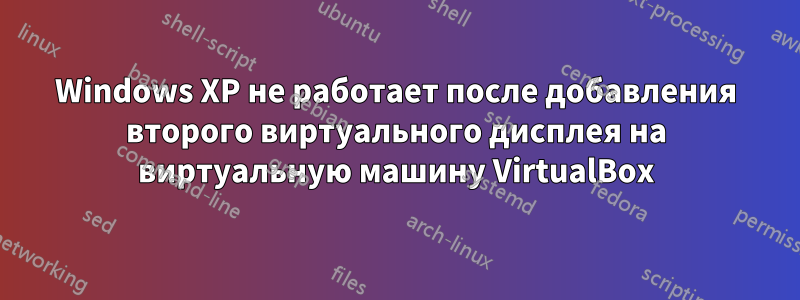 Windows XP не работает после добавления второго виртуального дисплея на виртуальную машину VirtualBox
