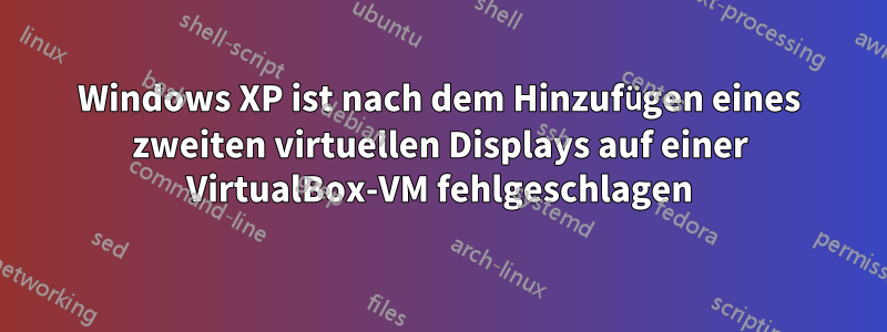 Windows XP ist nach dem Hinzufügen eines zweiten virtuellen Displays auf einer VirtualBox-VM fehlgeschlagen