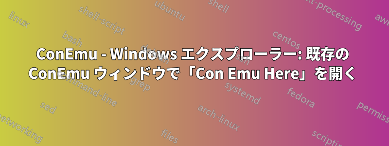ConEmu - Windows エクスプローラー: 既存の ConEmu ウィンドウで「Con Emu Here」を開く