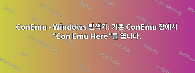 ConEmu - Windows 탐색기: 기존 ConEmu 창에서 "Con Emu Here"를 엽니다.
