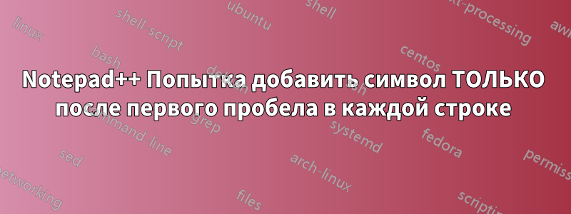 Notepad++ Попытка добавить символ ТОЛЬКО после первого пробела в каждой строке