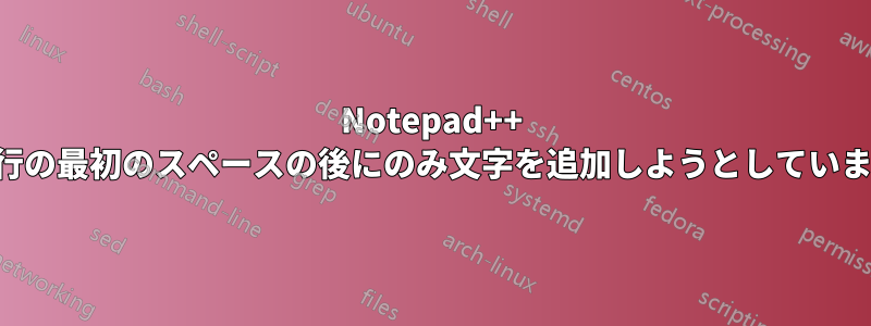 Notepad++ 各行の最初のスペースの後にのみ文字を追加しようとしています