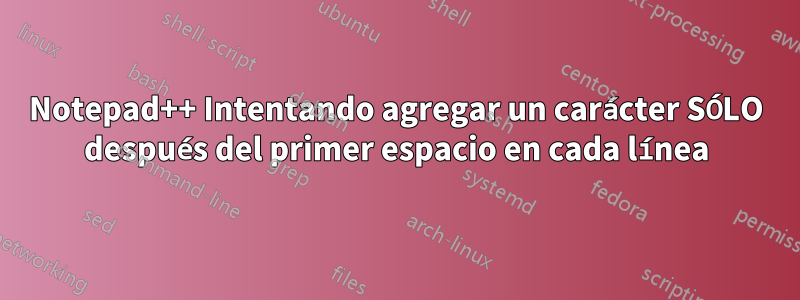 Notepad++ Intentando agregar un carácter SÓLO después del primer espacio en cada línea