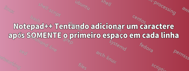 Notepad++ Tentando adicionar um caractere após SOMENTE o primeiro espaço em cada linha