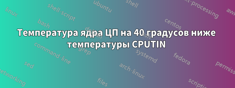 Температура ядра ЦП на 40 градусов ниже температуры CPUTIN