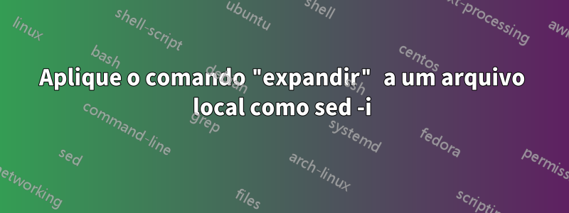 Aplique o comando "expandir" a um arquivo local como sed -i