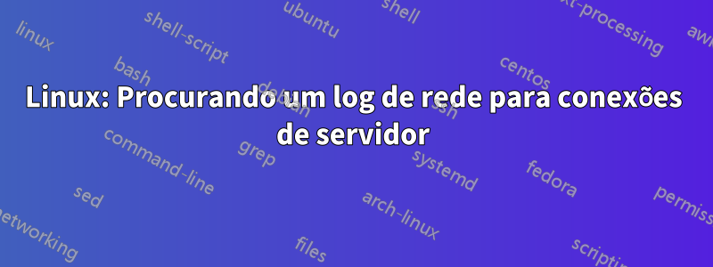Linux: Procurando um log de rede para conexões de servidor