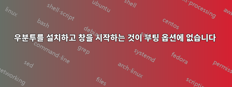우분투를 설치하고 창을 시작하는 것이 부팅 옵션에 없습니다