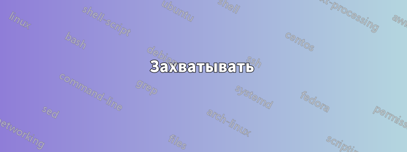 Захватывать