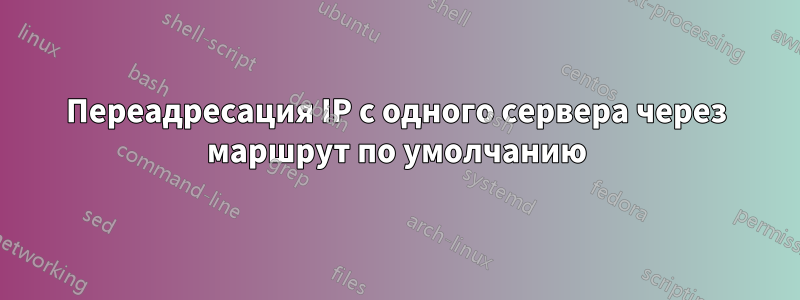 Переадресация IP с одного сервера через маршрут по умолчанию