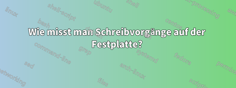 Wie misst man Schreibvorgänge auf der Festplatte?
