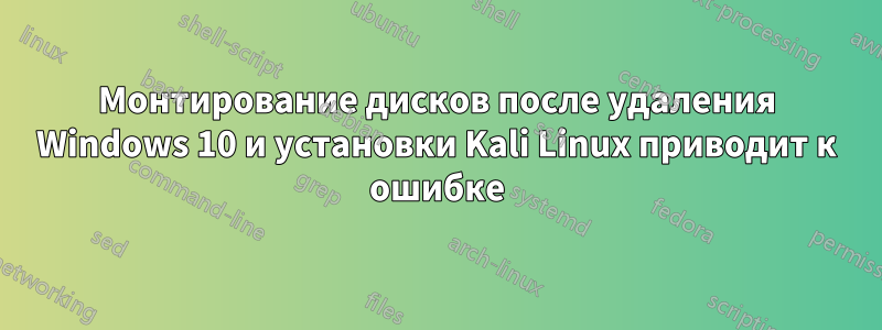 Монтирование дисков после удаления Windows 10 и установки Kali Linux приводит к ошибке