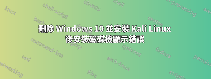 刪除 Windows 10 並安裝 Kali Linux 後安裝磁碟機顯示錯誤