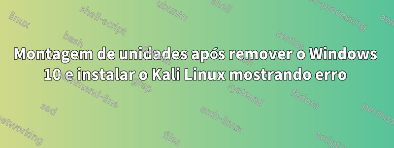 Montagem de unidades após remover o Windows 10 e instalar o Kali Linux mostrando erro