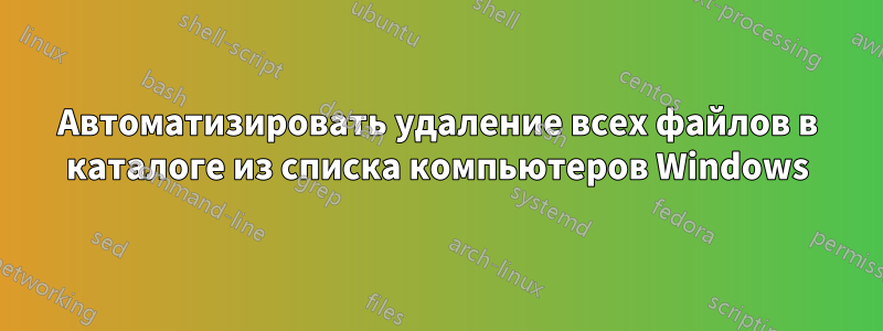 Автоматизировать удаление всех файлов в каталоге из списка компьютеров Windows