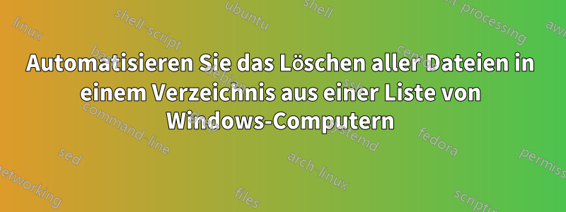 Automatisieren Sie das Löschen aller Dateien in einem Verzeichnis aus einer Liste von Windows-Computern