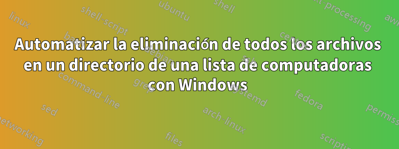 Automatizar la eliminación de todos los archivos en un directorio de una lista de computadoras con Windows