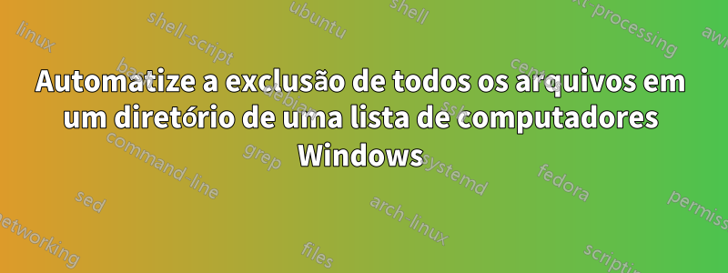 Automatize a exclusão de todos os arquivos em um diretório de uma lista de computadores Windows