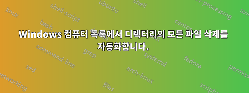 Windows 컴퓨터 목록에서 디렉터리의 모든 파일 삭제를 자동화합니다.