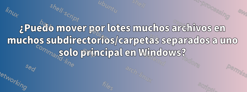 ¿Puedo mover por lotes muchos archivos en muchos subdirectorios/carpetas separados a uno solo principal en Windows?