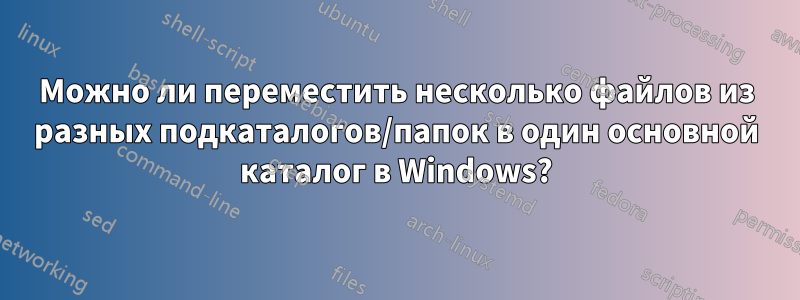 Можно ли переместить несколько файлов из разных подкаталогов/папок в один основной каталог в Windows?