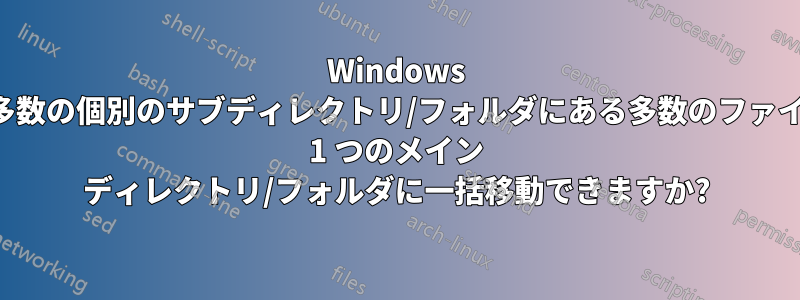 Windows で、多数の個別のサブディレクトリ/フォルダにある多数のファイルを 1 つのメイン ディレクトリ/フォルダに一括移動できますか?