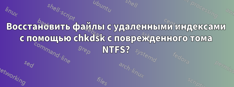 Восстановить файлы с удаленными индексами с помощью chkdsk с поврежденного тома NTFS?