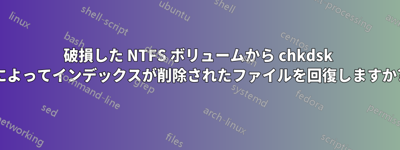 破損した NTFS ボリュームから chkdsk によってインデックスが削除されたファイルを回復しますか?