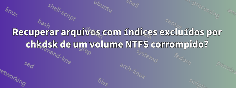 Recuperar arquivos com índices excluídos por chkdsk de um volume NTFS corrompido?
