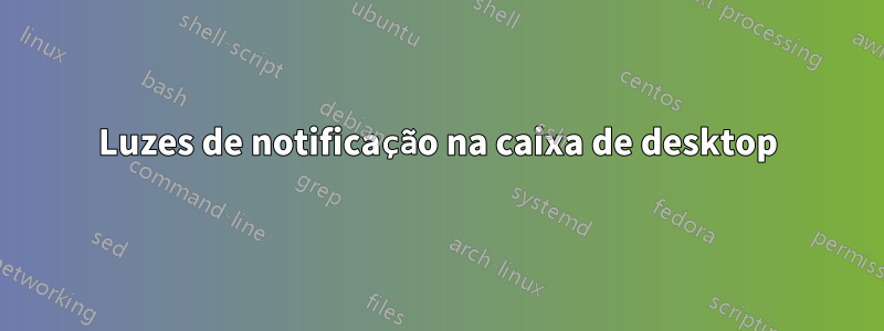 Luzes de notificação na caixa de desktop