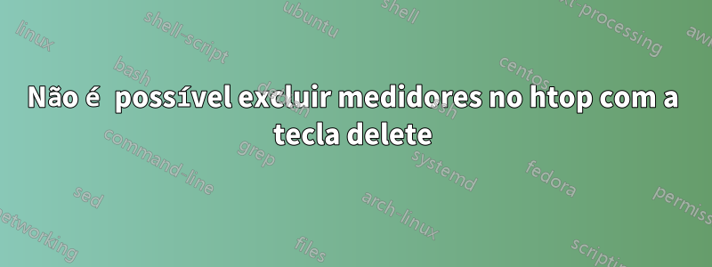 Não é possível excluir medidores no htop com a tecla delete